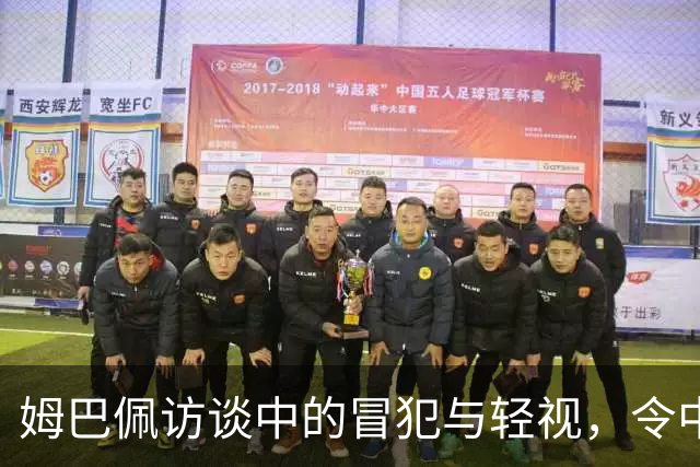 姆巴佩访谈中的冒犯与轻视，令中国球迷愤怒不已